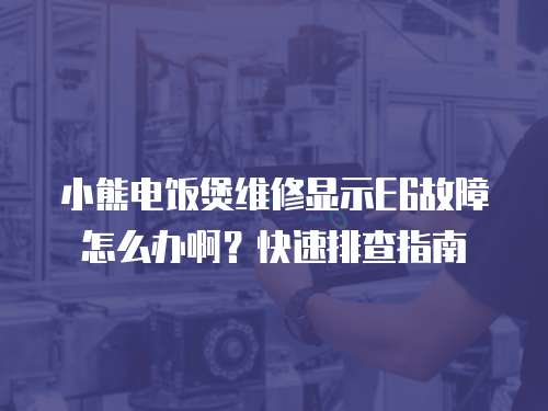 小熊電飯煲維修顯示E6故障怎么辦啊？快速排查指南