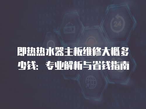 即熱熱水器主板維修大概多少錢：專業解析與省錢指南