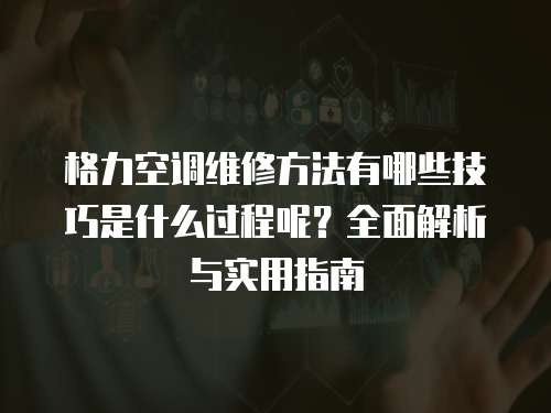 格力空調維修方法有哪些技巧是什么過程呢？全面解析與實用指南