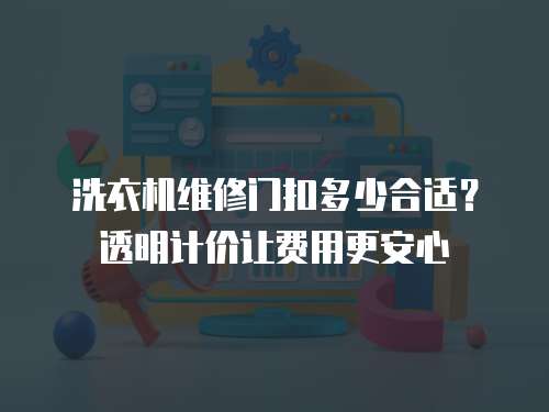 洗衣機(jī)維修門扣多少合適？透明計(jì)價(jià)讓費(fèi)用更安心