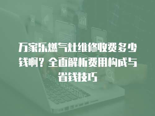 萬家樂燃氣灶維修收費多少錢??？全面解析費用構成與省錢技巧