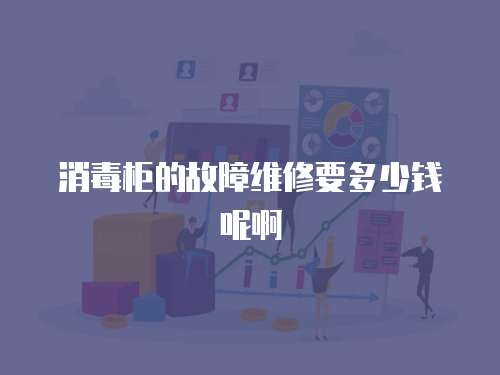 消毒柜的故障維修要多少錢呢啊