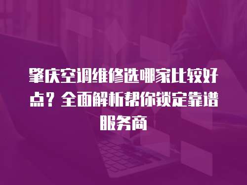 肇慶空調維修選哪家比較好點？全面解析幫你鎖定靠譜服務商