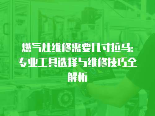 燃氣灶維修需要幾寸拉馬：專業(yè)工具選擇與維修技巧全解析