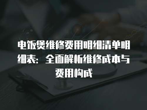 電飯煲維修費用明細清單明細表：全面解析維修成本與費用構成
