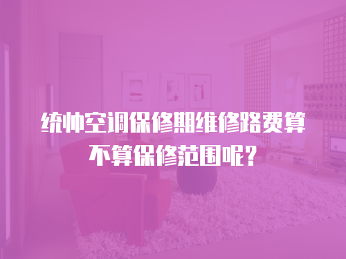 統帥空調保修期維修路費算不算保修范圍呢？