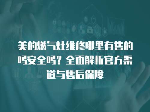美的燃氣灶維修哪里有售的嗎安全嗎？全面解析官方渠道與售后保障