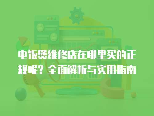 電飯煲維修店在哪里買的正規呢？全面解析與實用指南