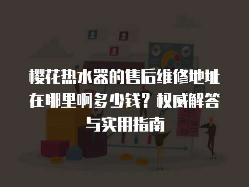 櫻花熱水器的售后維修地址在哪里啊多少錢？權威解答與實用指南