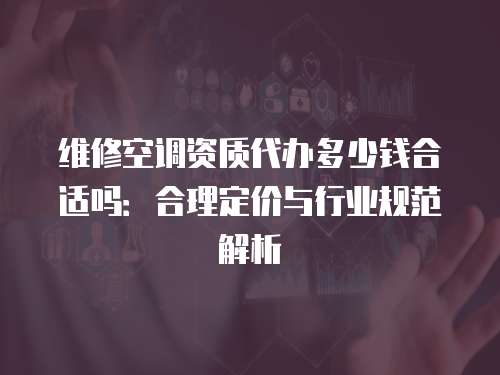 維修空調(diào)資質(zhì)代辦多少錢(qián)合適嗎：合理定價(jià)與行業(yè)規(guī)范解析