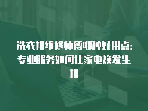 洗衣機維修師傅哪種好用點：專業服務如何讓家電煥發生機