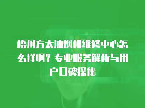 梧州方太油煙機維修中心怎么樣啊？專業服務解析與用戶口碑探秘