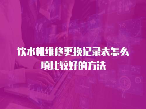 飲水機維修更換記錄表怎么填比較好的方法