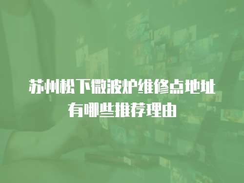 蘇州松下微波爐維修點地址有哪些推薦理由