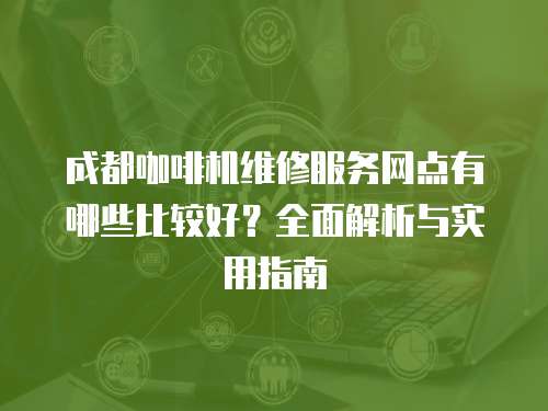 成都咖啡機(jī)維修服務(wù)網(wǎng)點(diǎn)有哪些比較好？全面解析與實(shí)用指南