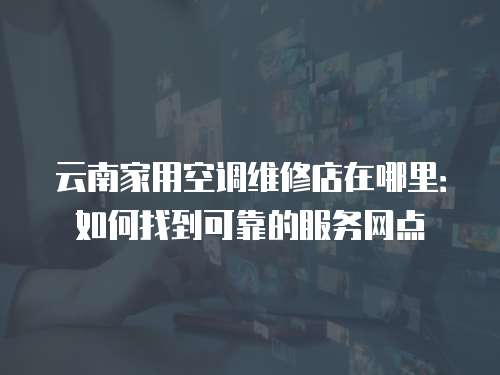 云南家用空調(diào)維修店在哪里：如何找到可靠的服務(wù)網(wǎng)點