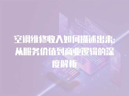 空調(diào)維修收入如何描述出來(lái)：從服務(wù)價(jià)值到商業(yè)邏輯的深度解析