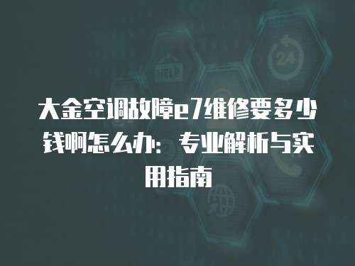 大金空調(diào)故障e7維修要多少錢啊怎么辦：專業(yè)解析與實用指南