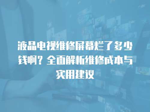 液晶電視維修屏幕爛了多少錢啊？全面解析維修成本與實用建議