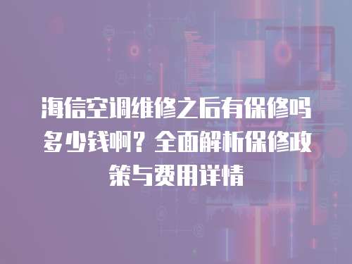 海信空調(diào)維修之后有保修嗎多少錢啊？全面解析保修政策與費用詳情