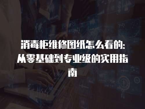 消毒柜維修圖紙?jiān)趺纯吹模簭牧慊A(chǔ)到專業(yè)級(jí)的實(shí)用指南