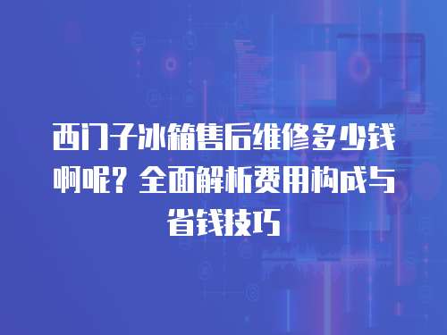 西門子冰箱售后維修多少錢啊呢？全面解析費用構(gòu)成與省錢技巧