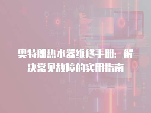 奧特朗熱水器維修手冊：解決常見故障的實用指南