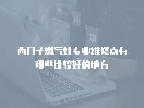西門子燃氣灶專業維修點有哪些比較好的地方