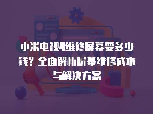 小米電視4維修屏幕要多少錢？全面解析屏幕維修成本與解決方案