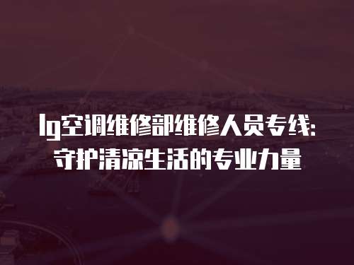 lg空調(diào)維修部維修人員專線：守護清涼生活的專業(yè)力量