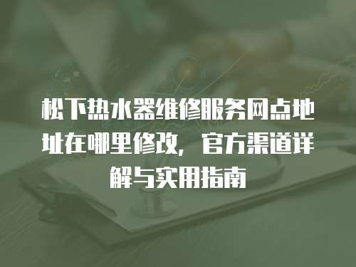 松下熱水器維修服務網(wǎng)點地址在哪里修改，官方渠道詳解與實用指南
