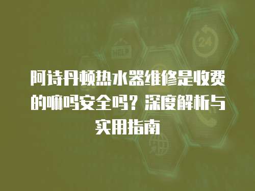 阿詩丹頓熱水器維修是收費的嘛嗎安全嗎？深度解析與實用指南