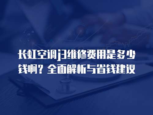 長虹空調j3維修費用是多少錢啊？全面解析與省錢建議