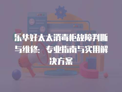 樂華好太太消毒柜故障判斷與維修：專業指南與實用解決方案