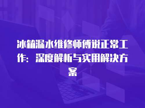 冰箱漏水維修師傅說(shuō)正常工作：深度解析與實(shí)用解決方案