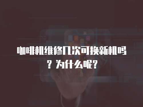 咖啡機(jī)維修幾次可換新機(jī)嗎？為什么呢？