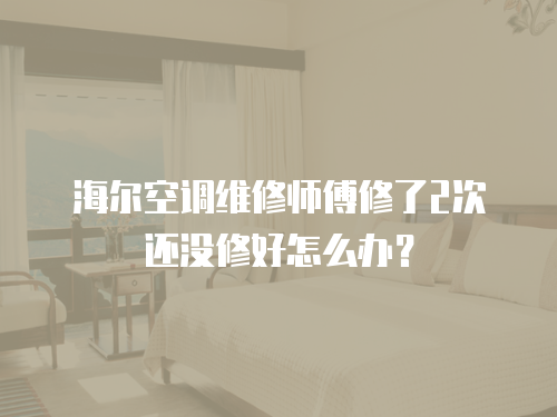 海爾空調(diào)維修師傅修了2次還沒(méi)修好怎么辦？