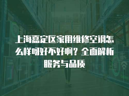 上海嘉定區(qū)家用維修空調(diào)怎么樣呀好不好啊？全面解析服務(wù)與品質(zhì)