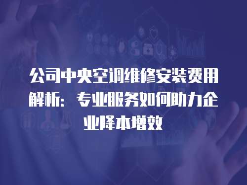 公司中央空調維修安裝費用解析：專業服務如何助力企業降本增效