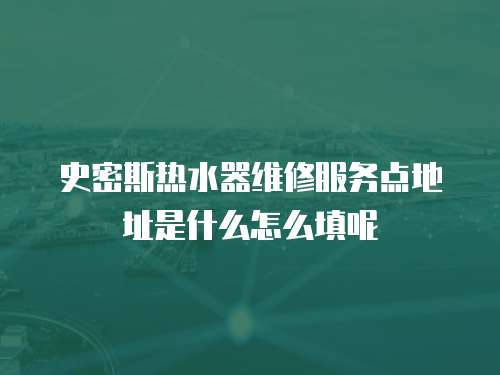 史密斯熱水器維修服務點地址是什么怎么填呢