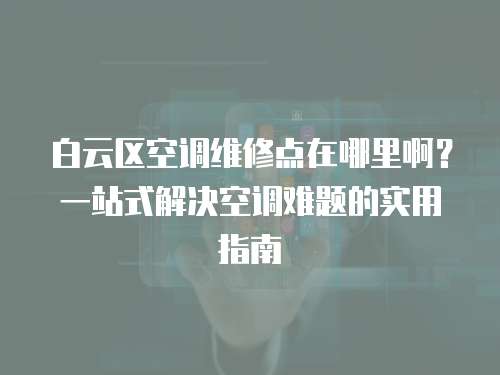 白云區(qū)空調(diào)維修點在哪里啊？一站式解決空調(diào)難題的實用指南
