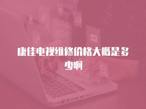 康佳電視維修價格大概是多少啊