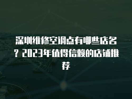 深圳維修空調(diào)點(diǎn)有哪些店名？2023年值得信賴的店鋪推薦