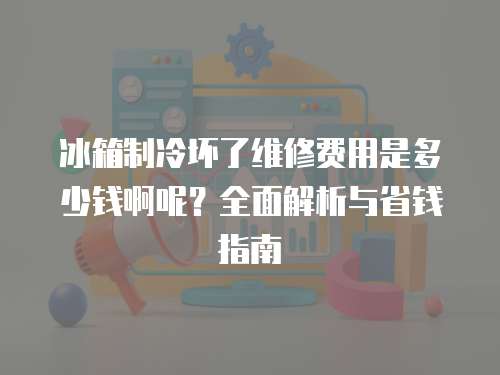 冰箱制冷壞了維修費用是多少錢啊呢？全面解析與省錢指南