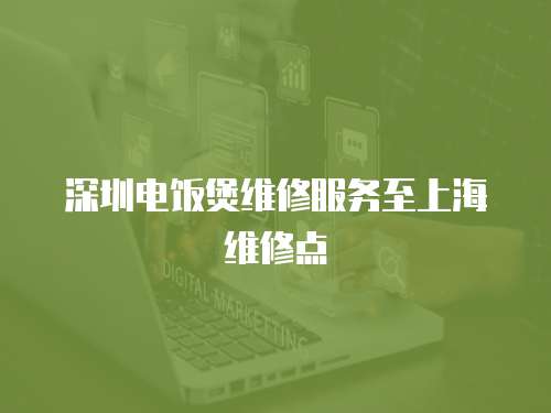 深圳電飯煲維修服務(wù)至上海維修點
