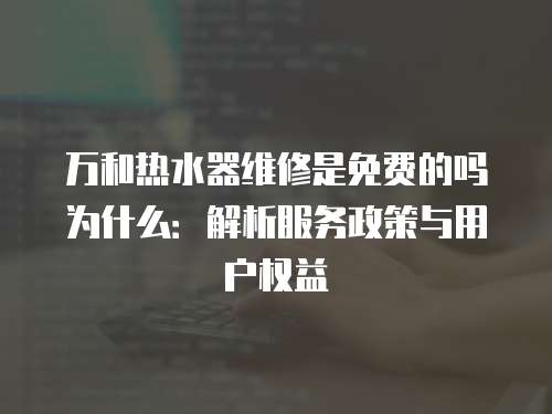 萬和熱水器維修是免費的嗎為什么：解析服務政策與用戶權益