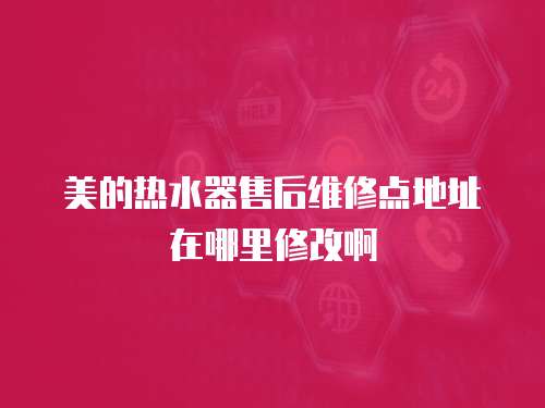 美的熱水器售后維修點地址在哪里修改啊