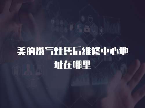 美的燃氣灶售后維修中心地址在哪里