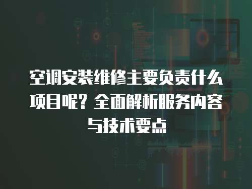空調(diào)安裝維修主要負責(zé)什么項目呢？全面解析服務(wù)內(nèi)容與技術(shù)要點