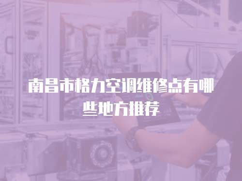 南昌市格力空調(diào)維修點(diǎn)有哪些地方推薦